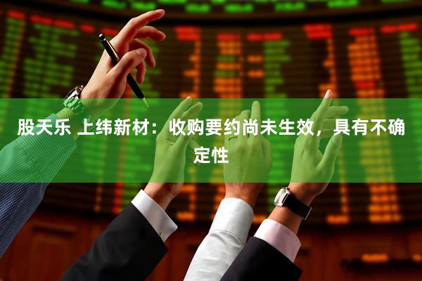 股天乐 上纬新材：收购要约尚未生效，具有不确定性