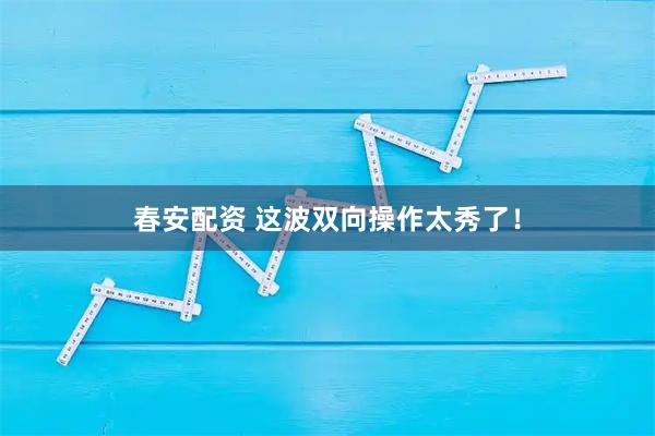 春安配资 这波双向操作太秀了！