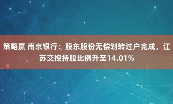 策略赢 南京银行：股东股份无偿划转过户完成，江苏交控持股比例升至14.01%