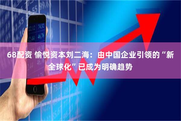 68配资 愉悦资本刘二海：由中国企业引领的“新全球化”已成为明确趋势