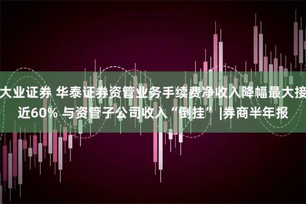 大业证券 华泰证券资管业务手续费净收入降幅最大接近60% 与资管子公司收入“倒挂” |券商半年报