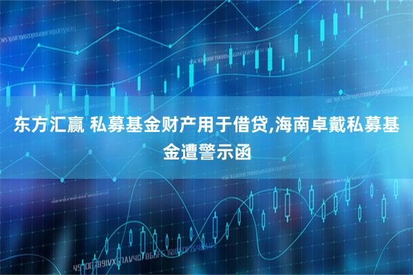 东方汇赢 私募基金财产用于借贷,海南卓戴私募基金遭警示函