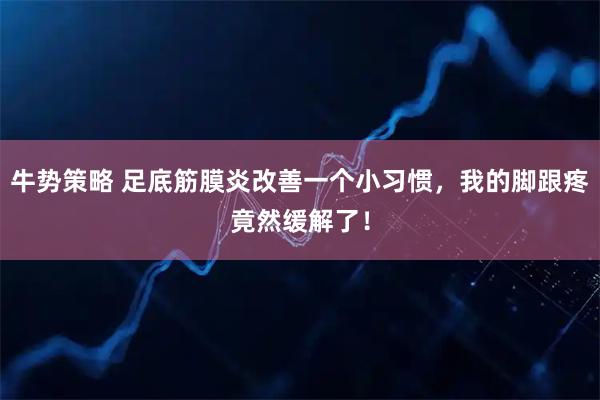 牛势策略 足底筋膜炎改善一个小习惯，我的脚跟疼竟然缓解了！