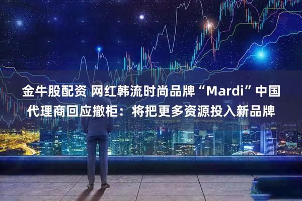 金牛股配资 网红韩流时尚品牌“Mardi”中国代理商回应撤柜：将把更多资源投入新品牌