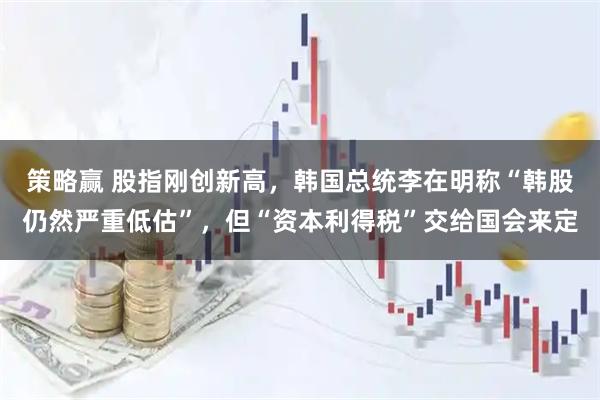 策略赢 股指刚创新高，韩国总统李在明称“韩股仍然严重低估”，但“资本利得税”交给国会来定