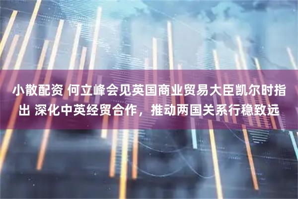 小散配资 何立峰会见英国商业贸易大臣凯尔时指出 深化中英经贸合作，推动两国关系行稳致远