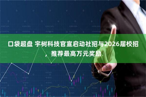 口袋超盘 宇树科技官宣启动社招与2026届校招，推荐最高万元奖励