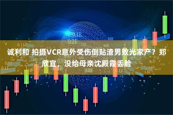 诚利和 拍摄VCR意外受伤倒贴渣男败光家产？郑欣宜，没给母亲沈殿霞丢脸