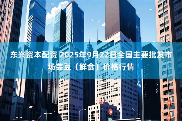 东兴资本配资 2025年9月22日全国主要批发市场芸豆（鲜食）价格行情