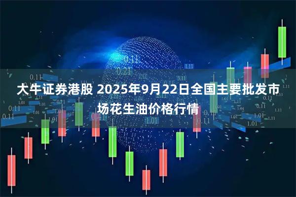 大牛证券港股 2025年9月22日全国主要批发市场花生油价格行情