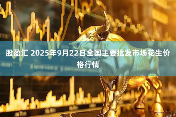 股盈汇 2025年9月22日全国主要批发市场花生价格行情