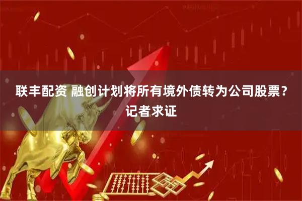 联丰配资 融创计划将所有境外债转为公司股票？记者求证