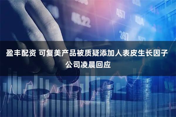盈丰配资 可复美产品被质疑添加人表皮生长因子 公司凌晨回应