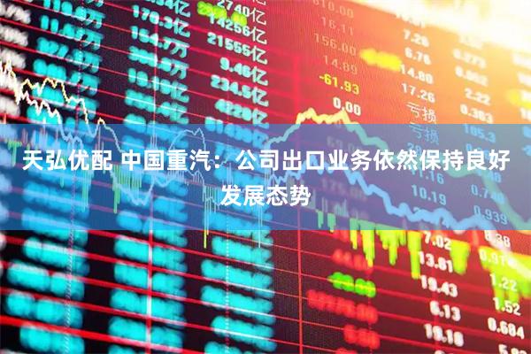 天弘优配 中国重汽：公司出口业务依然保持良好发展态势
