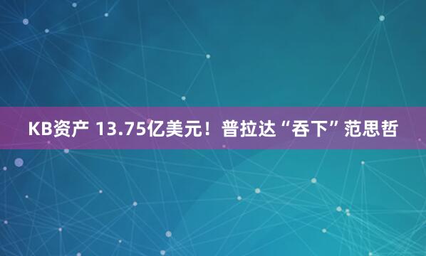 KB资产 13.75亿美元！普拉达“吞下”范思哲