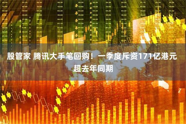 股管家 腾讯大手笔回购！一季度斥资171亿港元 超去年同期