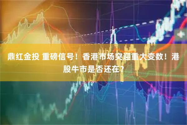 鼎红金投 重磅信号！香港市场突迎重大变数！港股牛市是否还在？