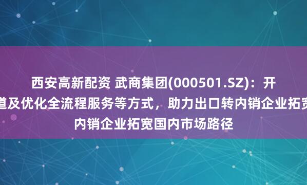 西安高新配资 武商集团(000501.SZ)：开辟内销绿色通道及优化全流程服务等方式，助力出口转内销企业拓宽国内市场路径