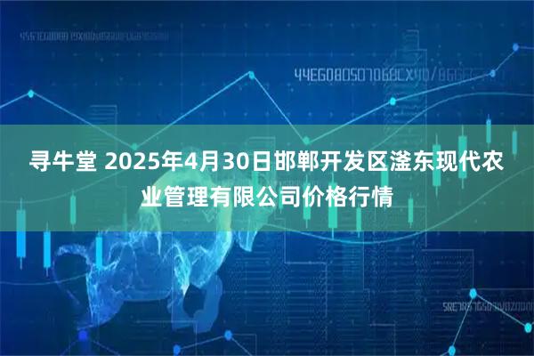寻牛堂 2025年4月30日邯郸开发区滏东现代农业管理有限公司价格行情