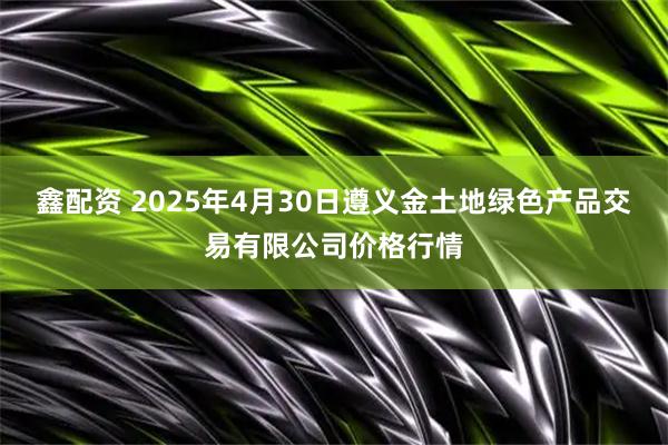 鑫配资 2025年4月30日遵义金土地绿色产品交易有限公司价格行情