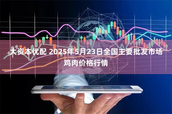 大资本优配 2025年5月23日全国主要批发市场鸡肉价格行情