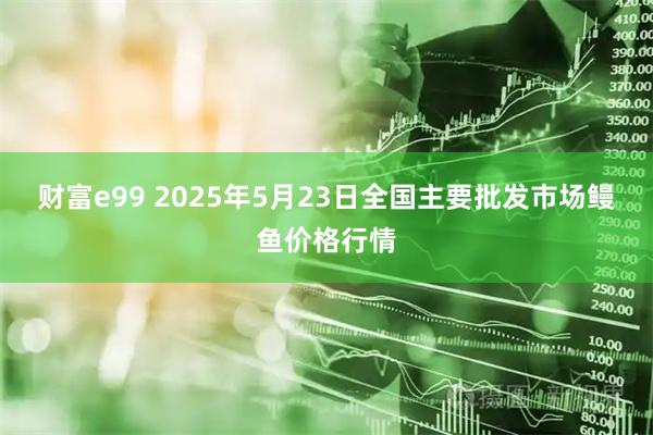 财富e99 2025年5月23日全国主要批发市场鳗鱼价格行情