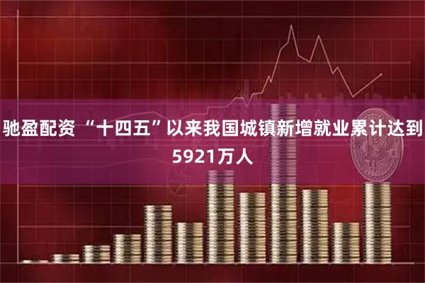 驰盈配资 “十四五”以来我国城镇新增就业累计达到5921万人