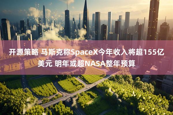 开源策略 马斯克称SpaceX今年收入将超155亿美元 明年或超NASA整年预算