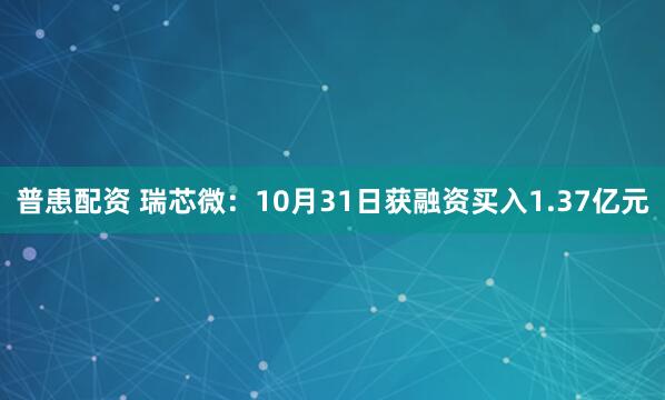 普患配资 瑞芯微：10月31日获融资买入1.37亿元