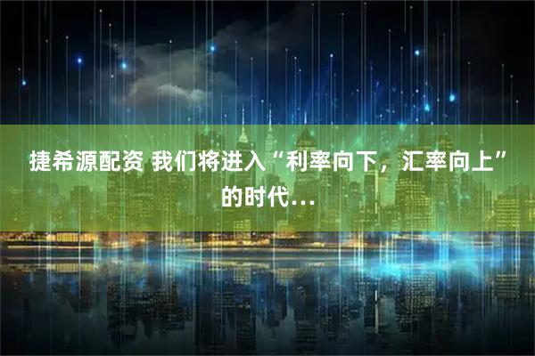 捷希源配资 我们将进入“利率向下，汇率向上”的时代…