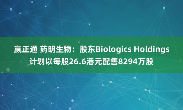 赢正通 药明生物：股东Biologics Holdings计划以每股26.6港元配售8294万股