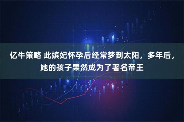 亿牛策略 此嫔妃怀孕后经常梦到太阳，多年后，她的孩子果然成为了著名帝王
