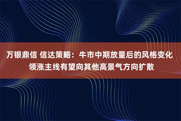 万银鼎信 信达策略：牛市中期放量后的风格变化  领涨主线有望向其他高景气方向扩散