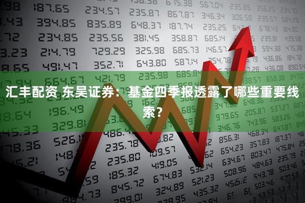 汇丰配资 东吴证券：基金四季报透露了哪些重要线索？