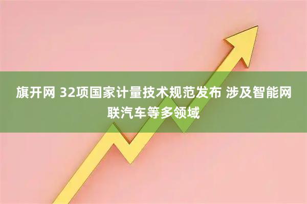 旗开网 32项国家计量技术规范发布 涉及智能网联汽车等多领域
