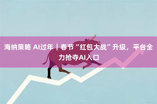 海纳策略 AI过年｜春节“红包大战”升级，平台全力抢夺AI入口