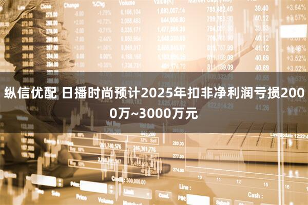 纵信优配 日播时尚预计2025年扣非净利润亏损2000万~3000万元