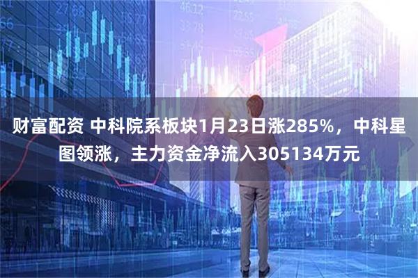 财富配资 中科院系板块1月23日涨285%，中科星图领涨，主力资金净流入305134万元