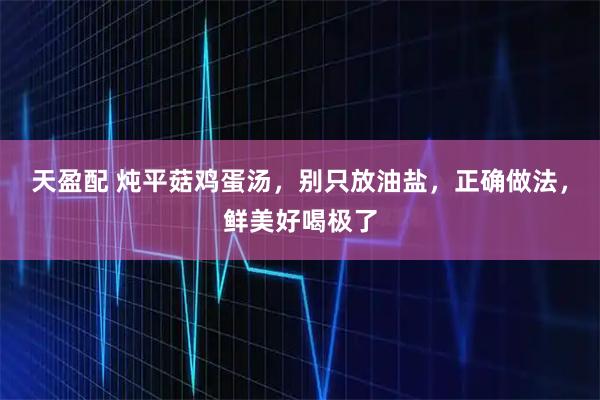 天盈配 炖平菇鸡蛋汤，别只放油盐，正确做法，鲜美好喝极了