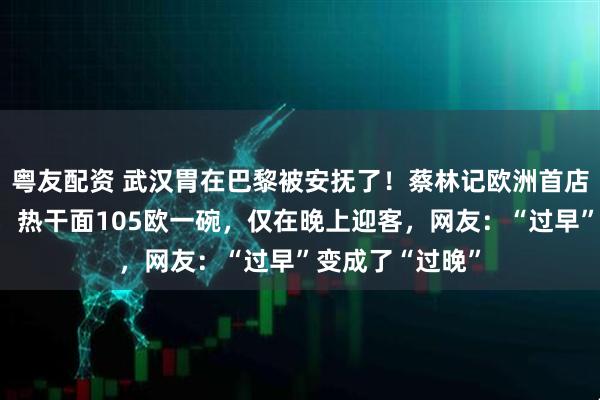 粤友配资 武汉胃在巴黎被安抚了！蔡林记欧洲首店在法国试营业，热干面105欧一碗，仅在晚上迎客，网友：“过早”变成了“过晚”