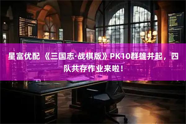 星富优配 《三国志·战棋版》PK10群雄并起，四队共存作业来啦！