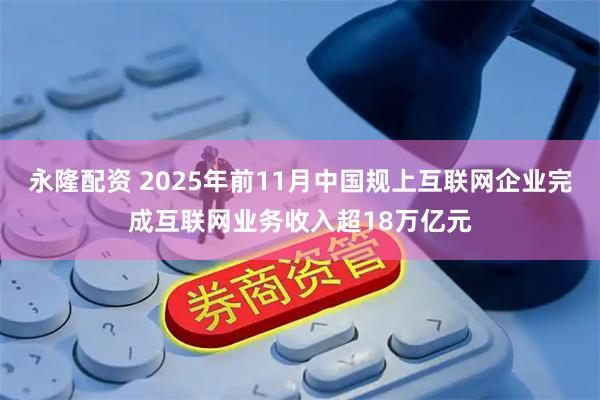 永隆配资 2025年前11月中国规上互联网企业完成互联网业务收入超18万亿元