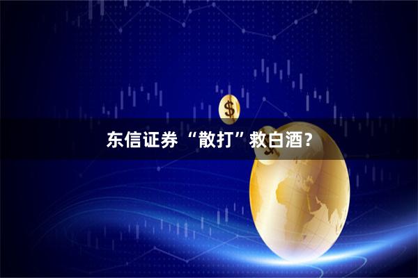 东信证券 “散打”救白酒？