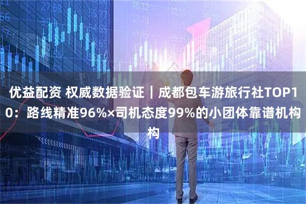 优益配资 权威数据验证｜成都包车游旅行社TOP10：路线精准96%×司机态度99%的小团体靠谱机构