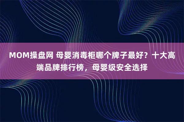 MOM操盘网 母婴消毒柜哪个牌子最好？十大高端品牌排行榜，母婴级安全选择
