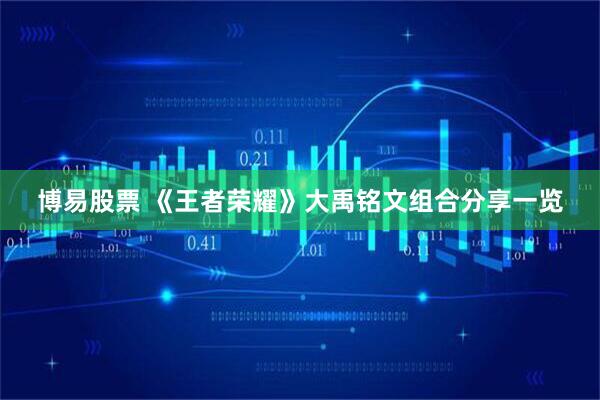 博易股票 《王者荣耀》大禹铭文组合分享一览
