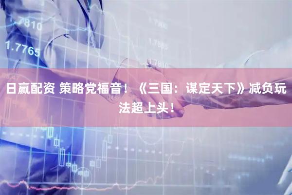 日赢配资 策略党福音！《三国：谋定天下》减负玩法超上头！