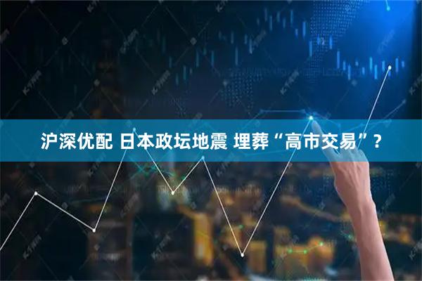 沪深优配 日本政坛地震 埋葬“高市交易”？