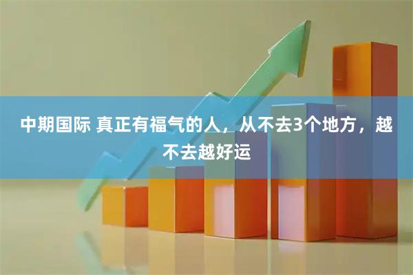 中期国际 真正有福气的人，从不去3个地方，越不去越好运