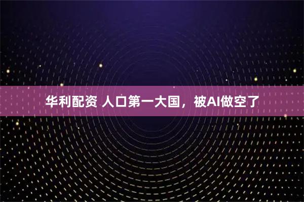 华利配资 人口第一大国，被AI做空了